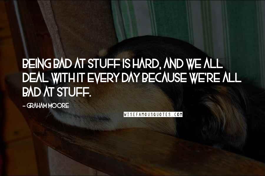 Graham Moore quotes: Being bad at stuff is hard, and we all deal with it every day because we're all bad at stuff.