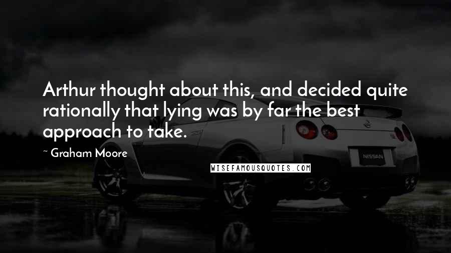 Graham Moore quotes: Arthur thought about this, and decided quite rationally that lying was by far the best approach to take. Graham Moore quotes: Arthur thought about this, and decided quite rationally that lying was by far the best approach to take.