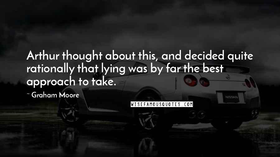 Graham Moore quotes: Arthur thought about this, and decided quite rationally that lying was by far the best approach to take.