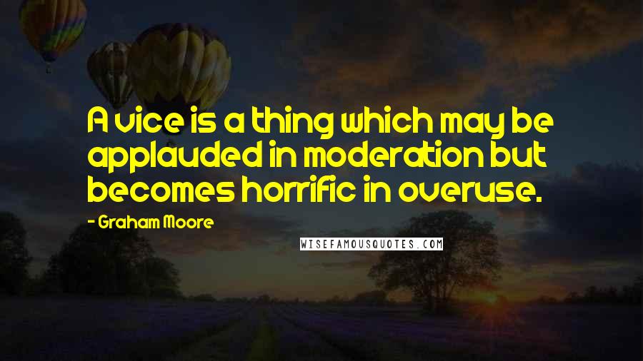 Graham Moore quotes: A vice is a thing which may be applauded in moderation but becomes horrific in overuse.