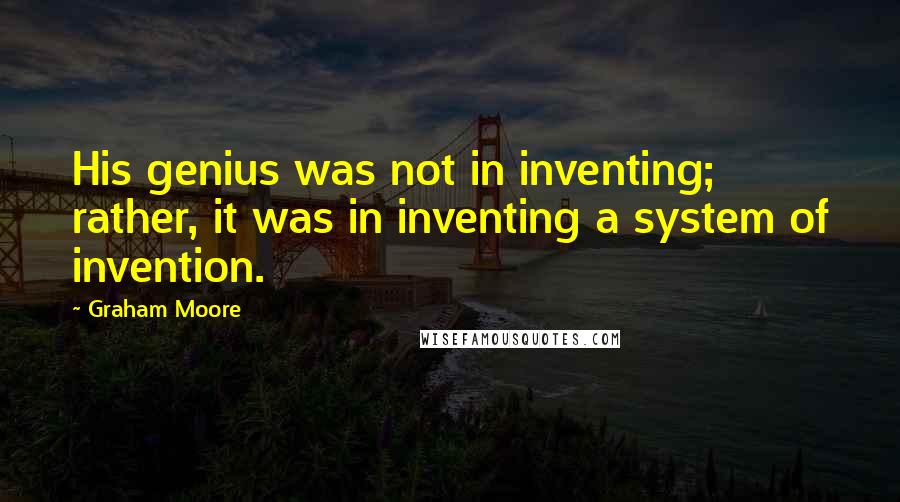 Graham Moore quotes: His genius was not in inventing; rather, it was in inventing a system of invention.