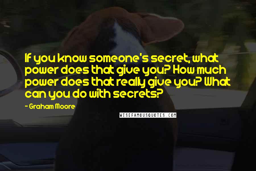 Graham Moore quotes: If you know someone's secret, what power does that give you? How much power does that really give you? What can you do with secrets? Graham Moore quotes: If you know someone's secret, what power does that give you? How much power does that really give you? What can you do with secrets?