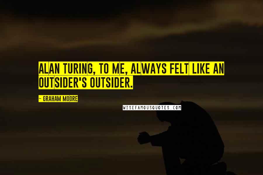 Graham Moore quotes: Alan Turing, to me, always felt like an outsider's outsider.