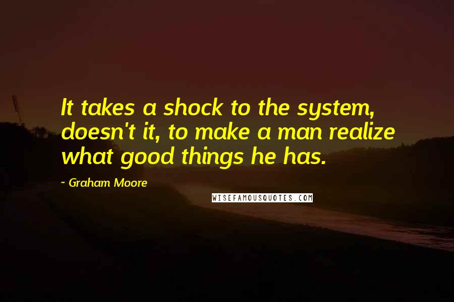 Graham Moore quotes: It takes a shock to the system, doesn't it, to make a man realize what good things he has.