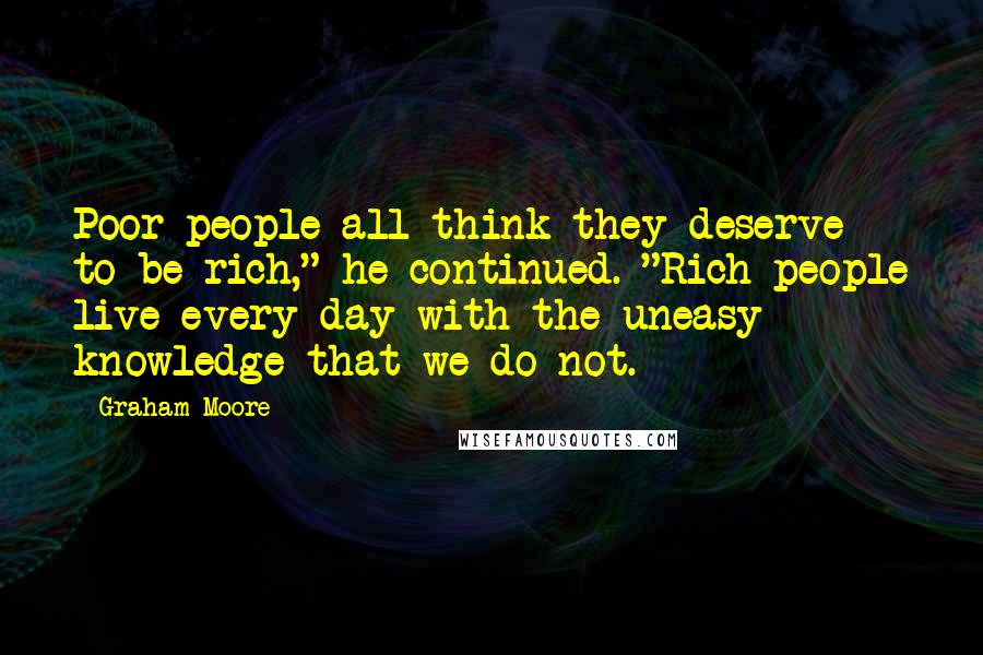 Graham Moore quotes: Poor people all think they deserve to be rich," he continued. "Rich people live every day with the uneasy knowledge that we do not. Graham Moore quotes: Poor people all think they deserve to be rich," he continued. "Rich people live every day with the uneasy knowledge that we do not.