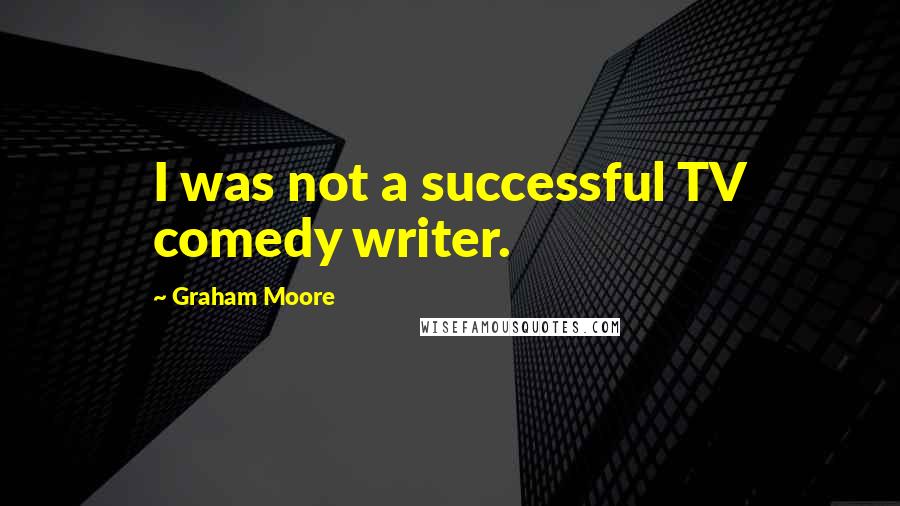 Graham Moore quotes: I was not a successful TV comedy writer.