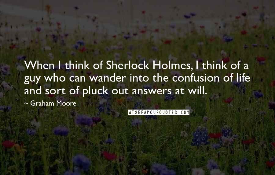 Graham Moore quotes: When I think of Sherlock Holmes, I think of a guy who can wander into the confusion of life and sort of pluck out answers at will. Graham Moore quotes: When I think of Sherlock Holmes, I think of a guy who can wander into the confusion of life and sort of pluck out answers at will.