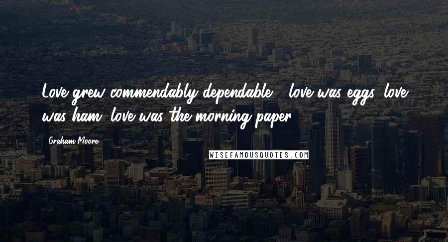 Graham Moore quotes: Love grew commendably dependable - love was eggs, love was ham, love was the morning paper.