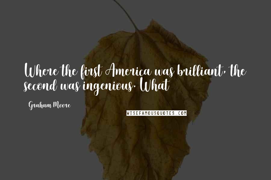 Graham Moore quotes: Where the first America was brilliant, the second was ingenious. What