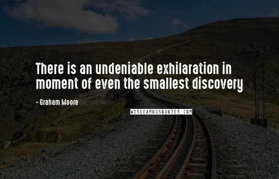Graham Moore quotes: There is an undeniable exhilaration in moment of even the smallest discovery