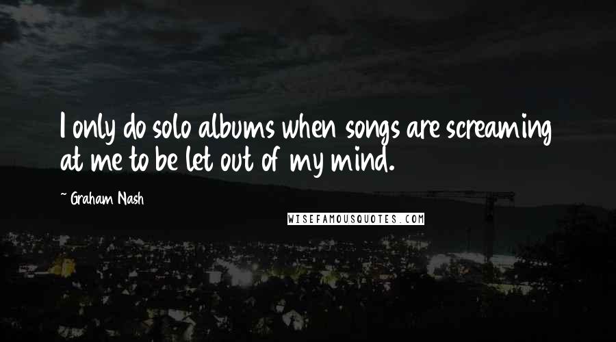 Graham Nash quotes: I only do solo albums when songs are screaming at me to be let out of my mind.