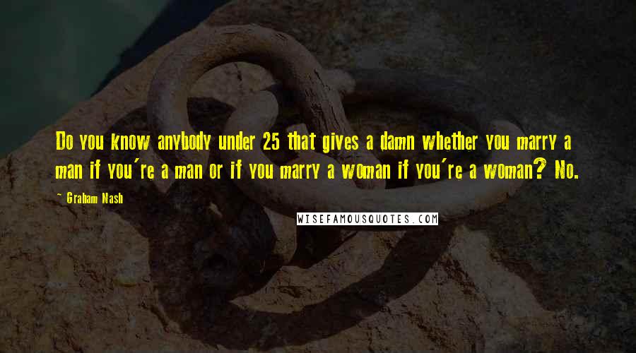 Graham Nash quotes: Do you know anybody under 25 that gives a damn whether you marry a man if you're a man or if you marry a woman if you're a woman? No. Graham Nash quotes: Do you know anybody under 25 that gives a damn whether you marry a man if you're a man or if you marry a woman if you're a woman? No.