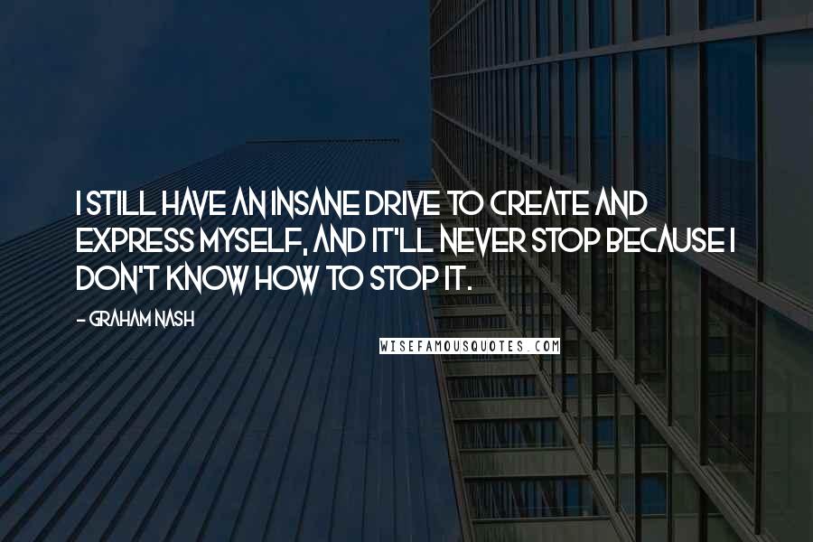 Graham Nash quotes: I still have an insane drive to create and express myself, and it'll never stop because I don't know how to stop it. Graham Nash quotes: I still have an insane drive to create and express myself, and it'll never stop because I don't know how to stop it.