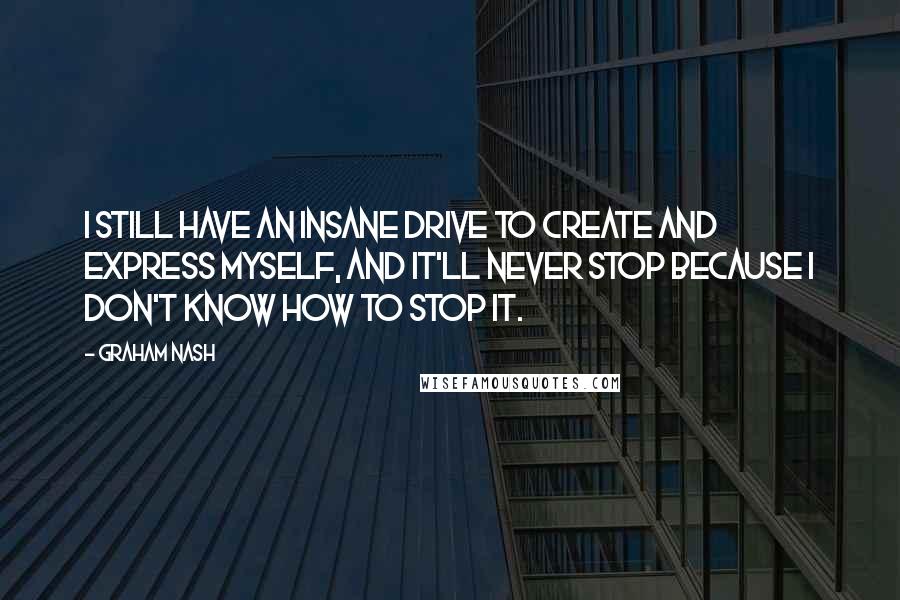 Graham Nash quotes: I still have an insane drive to create and express myself, and it'll never stop because I don't know how to stop it.