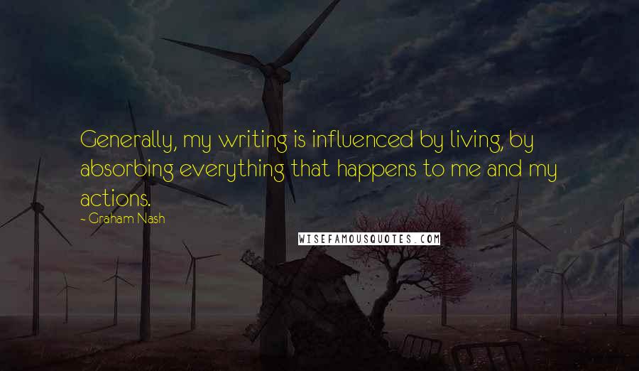 Graham Nash quotes: Generally, my writing is influenced by living, by absorbing everything that happens to me and my actions. Graham Nash quotes: Generally, my writing is influenced by living, by absorbing everything that happens to me and my actions.