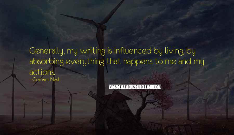 Graham Nash quotes: Generally, my writing is influenced by living, by absorbing everything that happens to me and my actions.