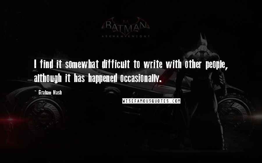 Graham Nash quotes: I find it somewhat difficult to write with other people, although it has happened occasionally.