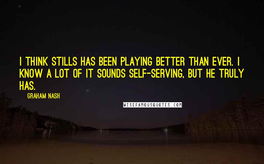 Graham Nash quotes: I think Stills has been playing better than ever. I know a lot of it sounds self-serving, but he truly has. Graham Nash quotes: I think Stills has been playing better than ever. I know a lot of it sounds self-serving, but he truly has.