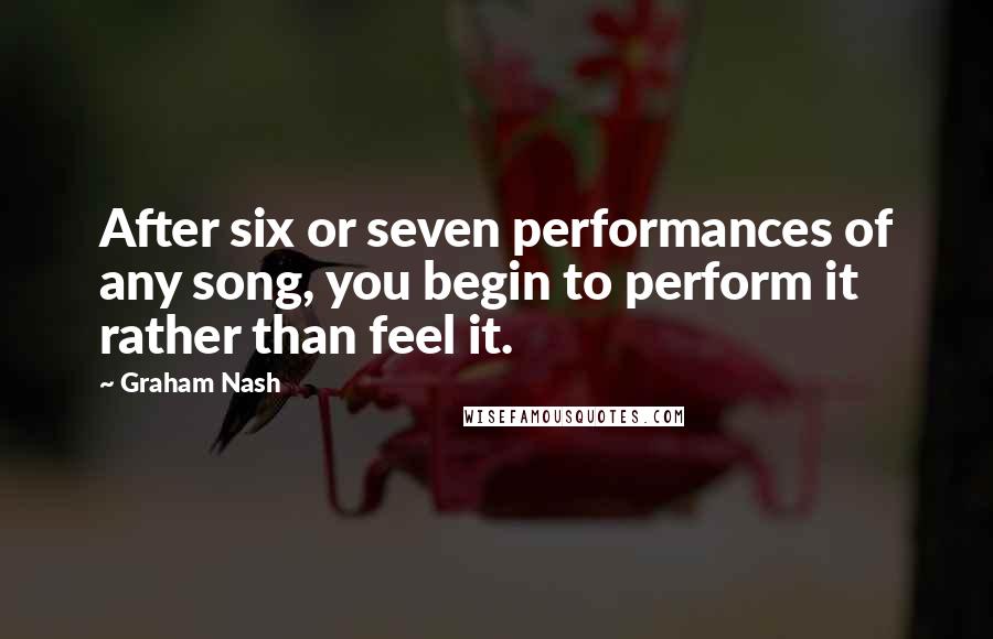 Graham Nash quotes: After six or seven performances of any song, you begin to perform it rather than feel it.