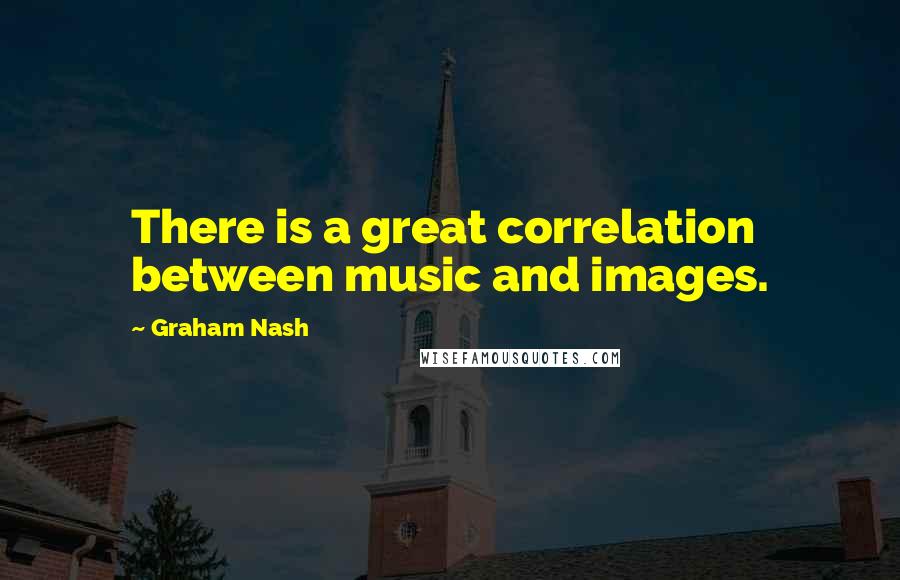 Graham Nash quotes: There is a great correlation between music and images.