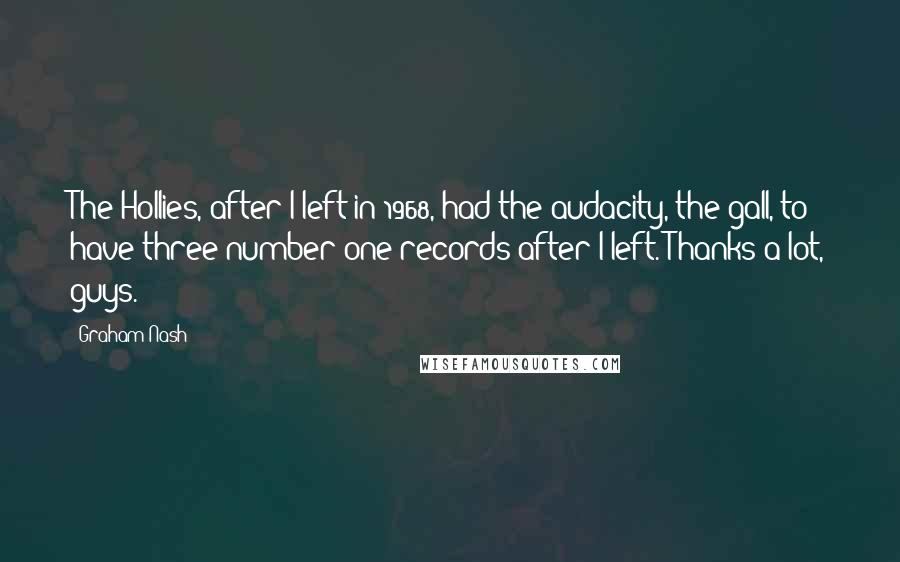 Graham Nash quotes: The Hollies, after I left in 1968, had the audacity, the gall, to have three number one records after I left. Thanks a lot, guys.