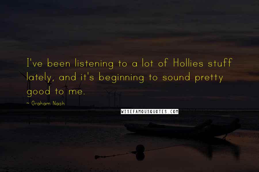 Graham Nash quotes: I've been listening to a lot of Hollies stuff lately, and it's beginning to sound pretty good to me. Graham Nash quotes: I've been listening to a lot of Hollies stuff lately, and it's beginning to sound pretty good to me.