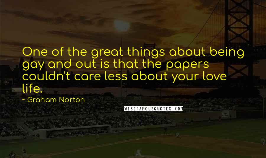 Graham Norton quotes: One of the great things about being gay and out is that the papers couldn't care less about your love life.