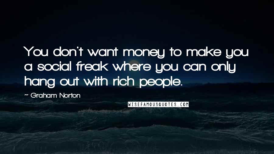 Graham Norton quotes: You don't want money to make you a social freak where you can only hang out with rich people.