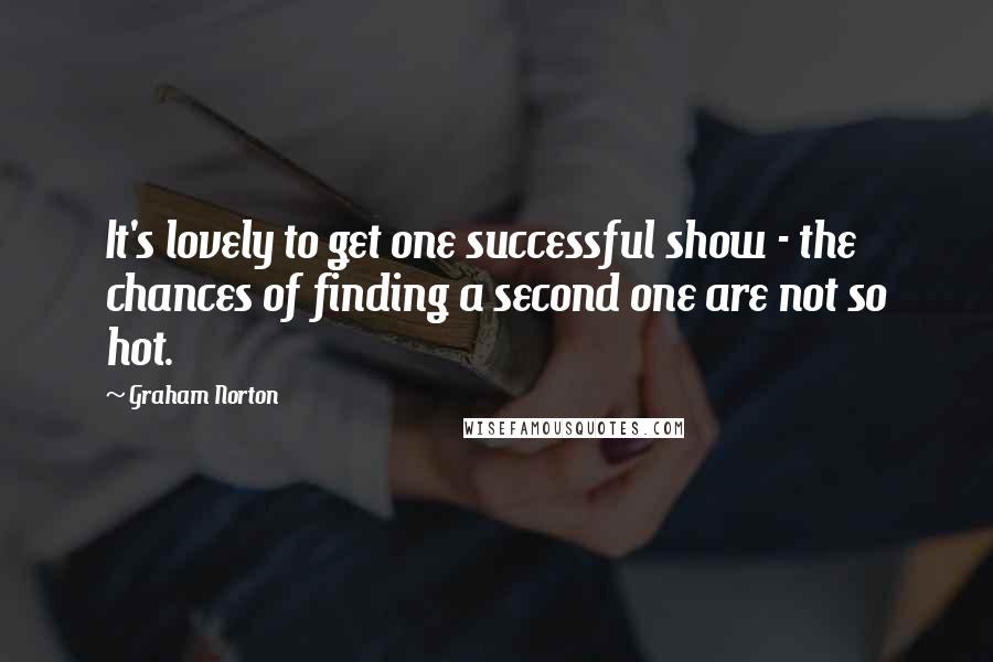 Graham Norton quotes: It's lovely to get one successful show - the chances of finding a second one are not so hot.