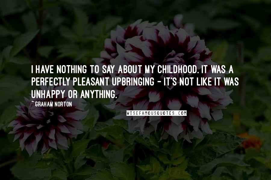 Graham Norton quotes: I have nothing to say about my childhood. It was a perfectly pleasant upbringing - it's not like it was unhappy or anything.