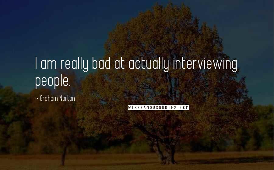 Graham Norton quotes: I am really bad at actually interviewing people.