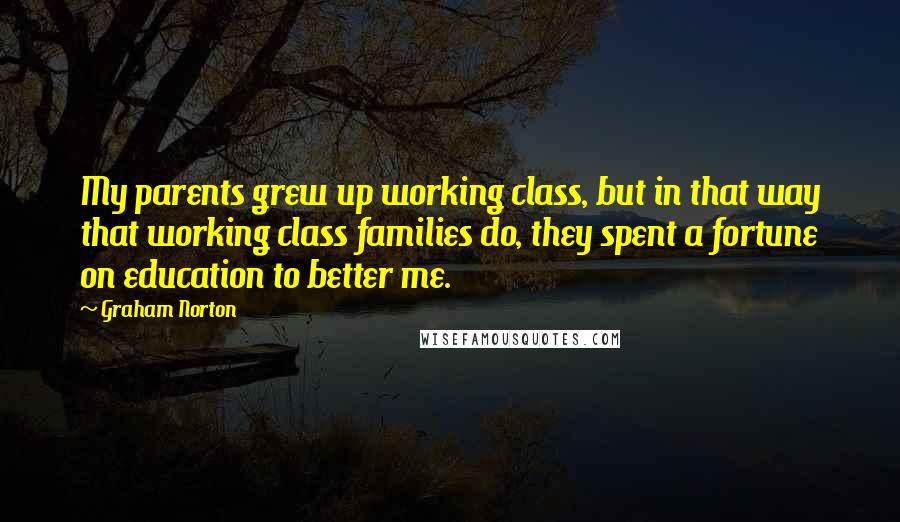 Graham Norton quotes: My parents grew up working class, but in that way that working class families do, they spent a fortune on education to better me.