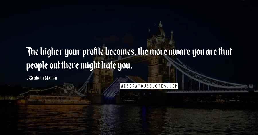 Graham Norton quotes: The higher your profile becomes, the more aware you are that people out there might hate you.
