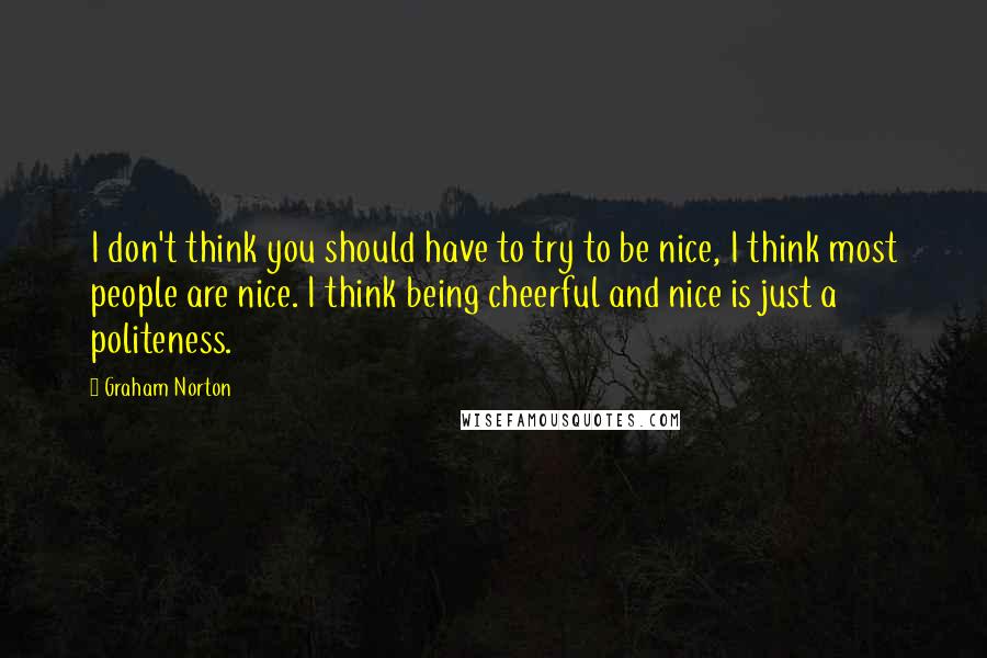 Graham Norton quotes: I don't think you should have to try to be nice, I think most people are nice. I think being cheerful and nice is just a politeness.