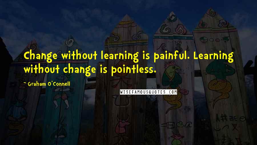 Graham O'Connell quotes: Change without learning is painful. Learning without change is pointless.