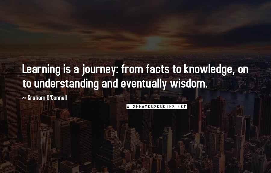 Graham O'Connell quotes: Learning is a journey: from facts to knowledge, on to understanding and eventually wisdom.