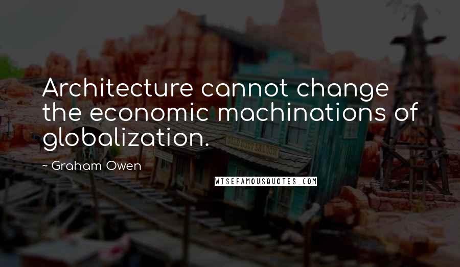 Graham Owen quotes: Architecture cannot change the economic machinations of globalization.