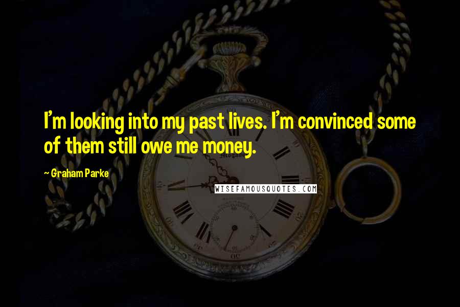 Graham Parke quotes: I'm looking into my past lives. I'm convinced some of them still owe me money.