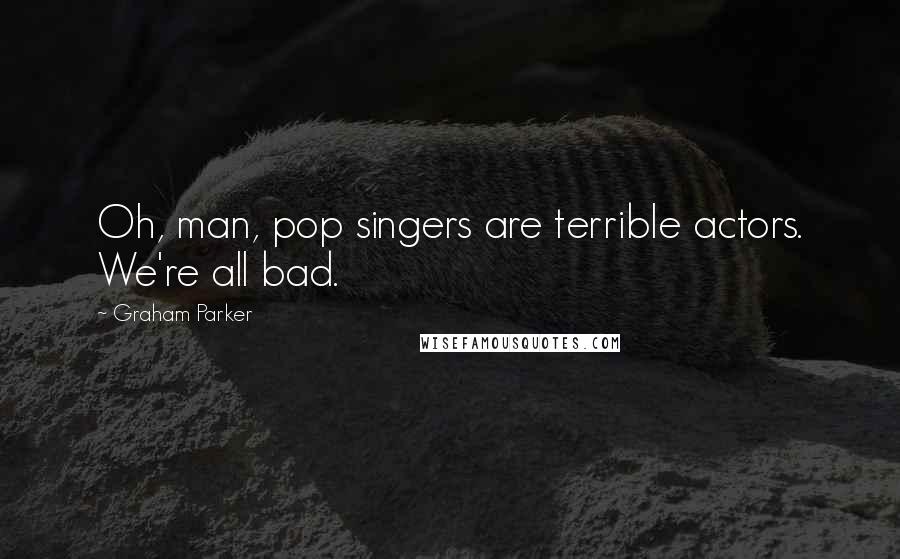 Graham Parker quotes: Oh, man, pop singers are terrible actors. We're all bad.