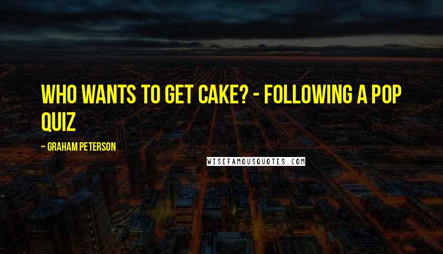 Graham Peterson quotes: Who wants to get cake? - Following a pop quiz