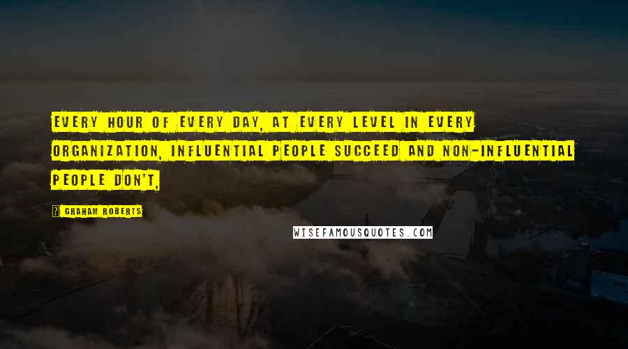 Graham Roberts quotes: Every hour of every day, at every level in every organization, influential people succeed and non-influential people don't,