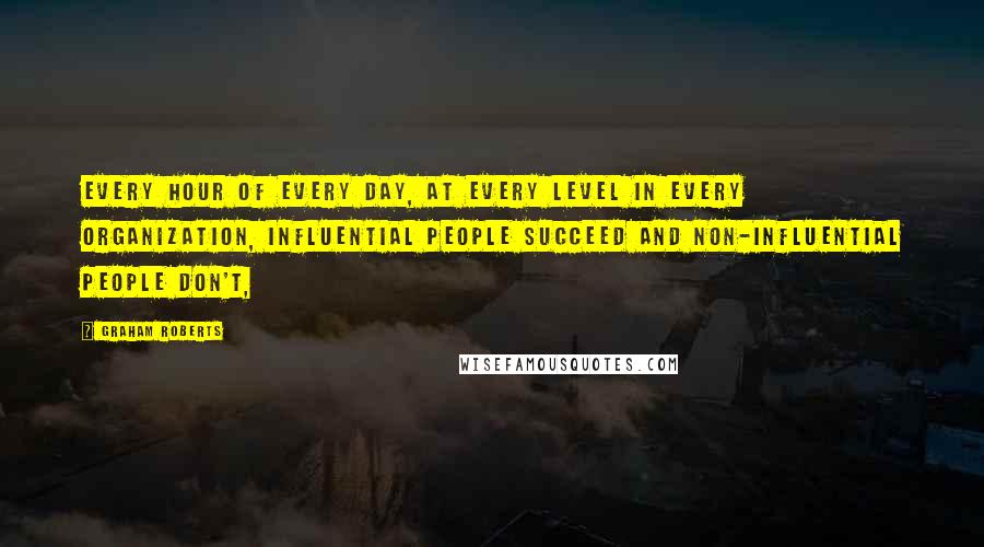 Graham Roberts quotes: Every hour of every day, at every level in every organization, influential people succeed and non-influential people don't, Graham Roberts quotes: Every hour of every day, at every level in every organization, influential people succeed and non-influential people don't,