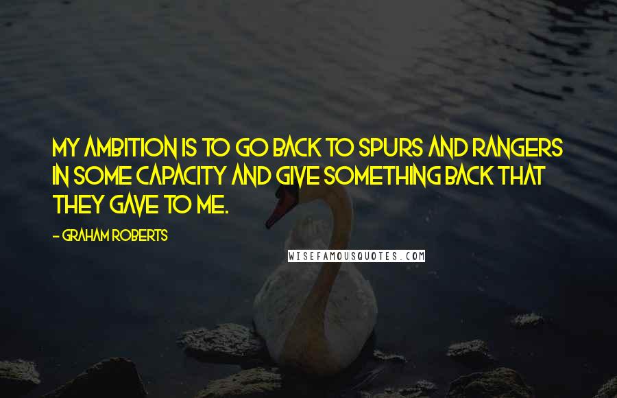 Graham Roberts quotes: My ambition is to go back to Spurs and Rangers in some capacity and give something back that they gave to me. Graham Roberts quotes: My ambition is to go back to Spurs and Rangers in some capacity and give something back that they gave to me.