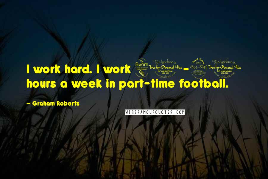 Graham Roberts quotes: I work hard. I work 80-90 hours a week in part-time football.
