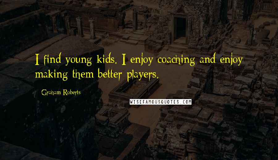 Graham Roberts quotes: I find young kids. I enjoy coaching and enjoy making them better players.