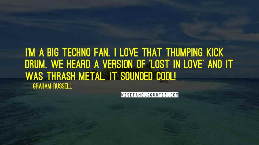 Graham Russell quotes: I'm a big techno fan. I love that thumping kick drum. We heard a version of 'Lost in Love' and it was thrash metal. It sounded cool!