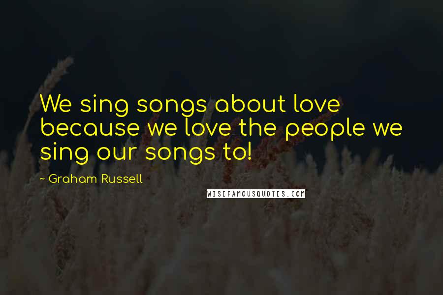 Graham Russell quotes: We sing songs about love because we love the people we sing our songs to!