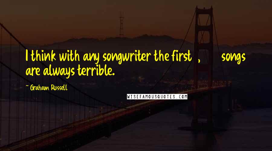 Graham Russell quotes: I think with any songwriter the first 1,000 songs are always terrible.