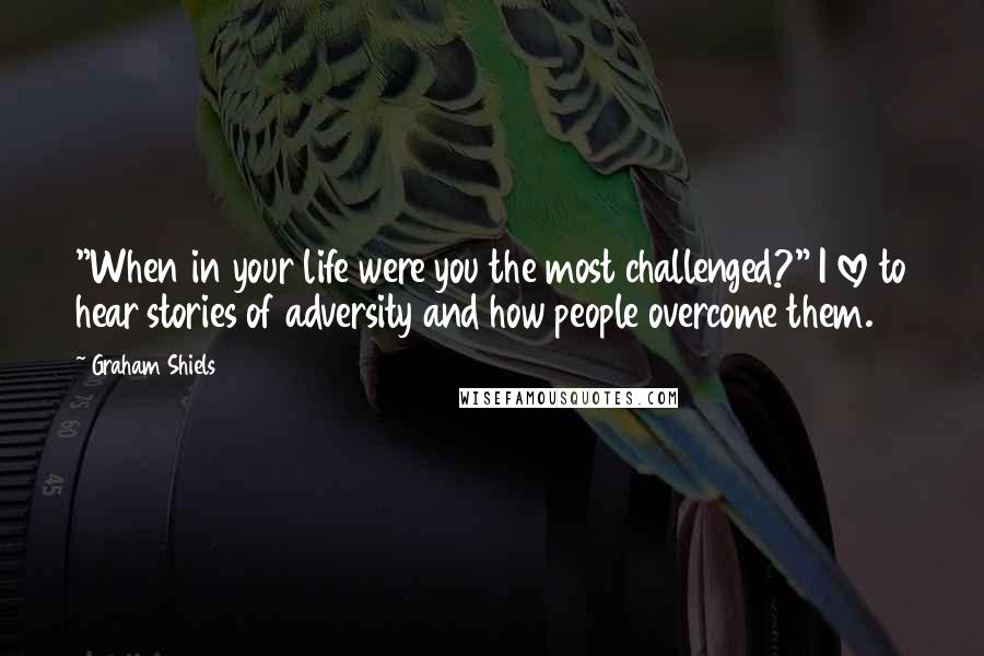 Graham Shiels quotes: "When in your life were you the most challenged?" I love to hear stories of adversity and how people overcome them. Graham Shiels quotes: "When in your life were you the most challenged?" I love to hear stories of adversity and how people overcome them.