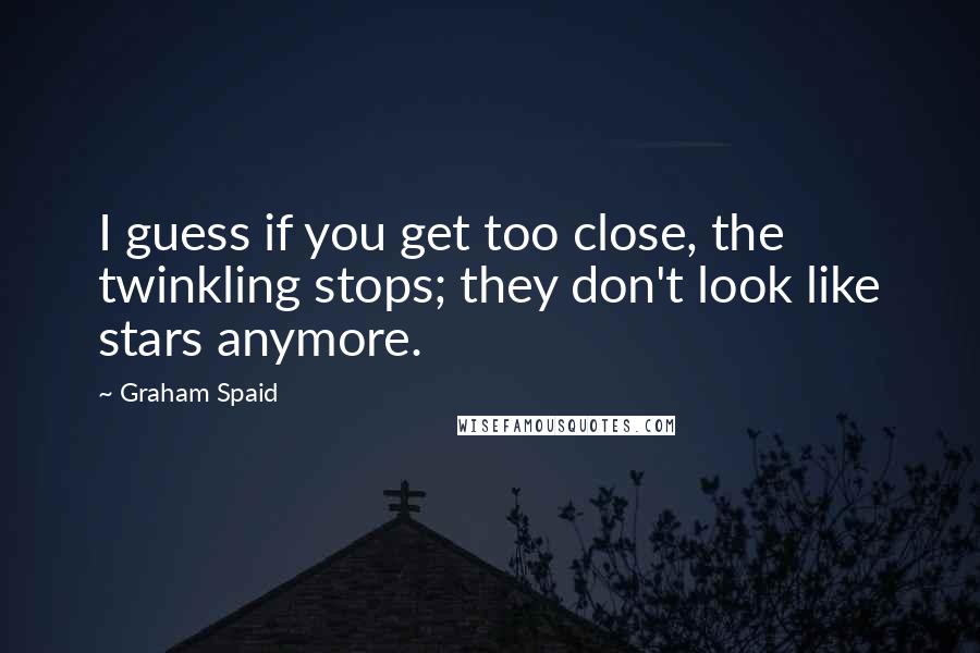 Graham Spaid quotes: I guess if you get too close, the twinkling stops; they don't look like stars anymore.